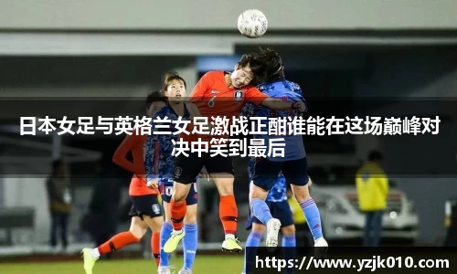 日本女足与英格兰女足激战正酣谁能在这场巅峰对决中笑到最后