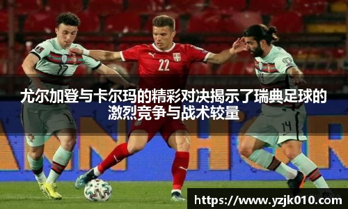 尤尔加登与卡尔玛的精彩对决揭示了瑞典足球的激烈竞争与战术较量