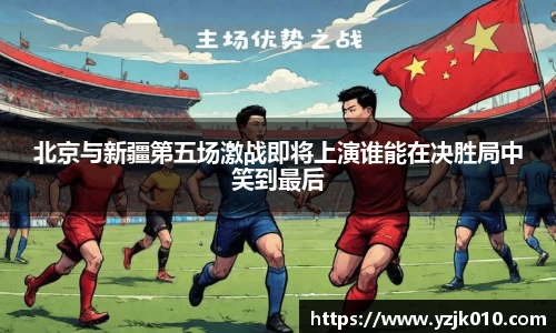 北京与新疆第五场激战即将上演谁能在决胜局中笑到最后