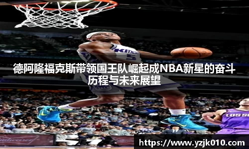 德阿隆福克斯带领国王队崛起成NBA新星的奋斗历程与未来展望