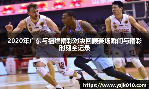 2020年广东与福建精彩对决回顾赛场瞬间与精彩时刻全记录
