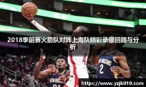 2018季前赛火箭队对阵上海队精彩录像回顾与分析
