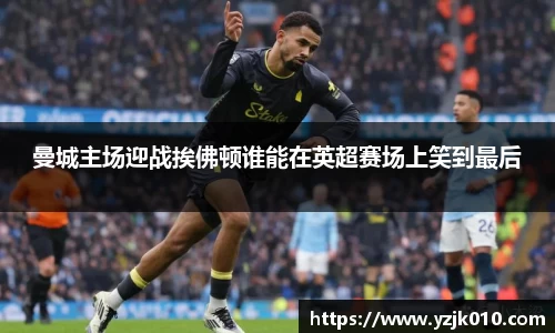 曼城主场迎战挨佛顿谁能在英超赛场上笑到最后