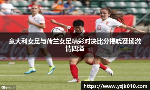 意大利女足与荷兰女足精彩对决比分揭晓赛场激情四溢