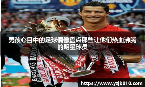 男孩心目中的足球偶像盘点那些让他们热血沸腾的明星球员