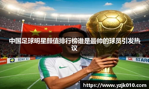 中国足球明星颜值排行榜谁是最帅的球员引发热议