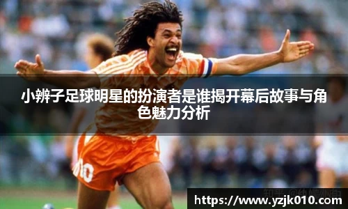 小辨子足球明星的扮演者是谁揭开幕后故事与角色魅力分析