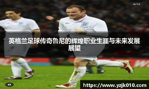英格兰足球传奇鲁尼的辉煌职业生涯与未来发展展望