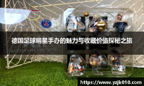 德国足球明星手办的魅力与收藏价值探秘之旅