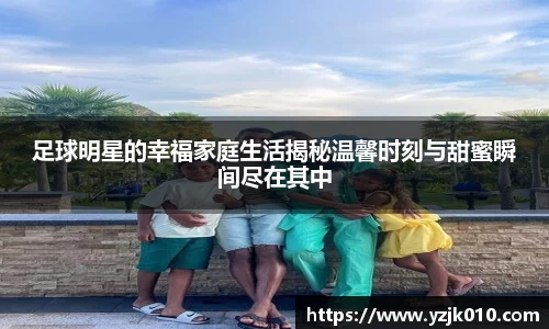 足球明星的幸福家庭生活揭秘温馨时刻与甜蜜瞬间尽在其中
