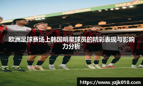 欧洲足球赛场上韩国明星球员的精彩表现与影响力分析