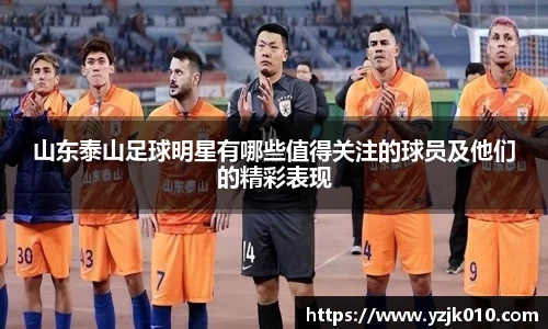 山东泰山足球明星有哪些值得关注的球员及他们的精彩表现